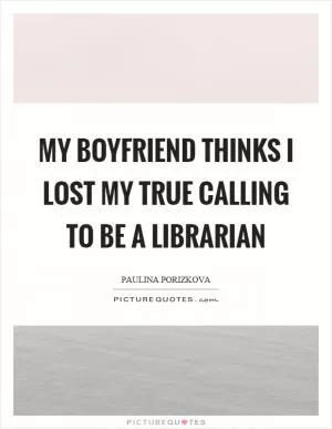 My boyfriend thinks I lost my true calling to be a librarian Picture Quote #1