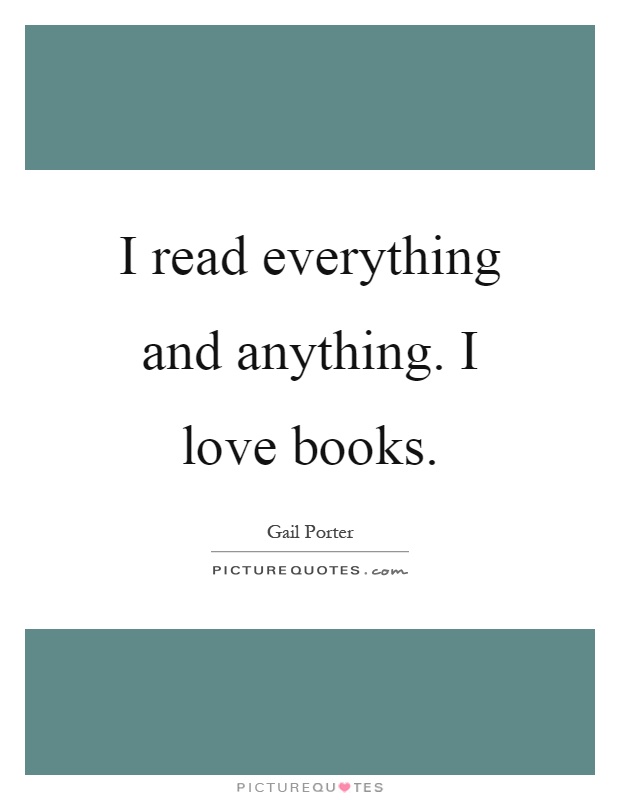 I read everything and anything. I love books Picture Quote #1