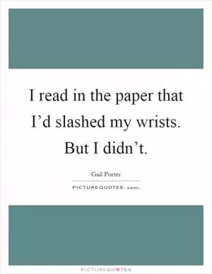 I read in the paper that I’d slashed my wrists. But I didn’t Picture Quote #1