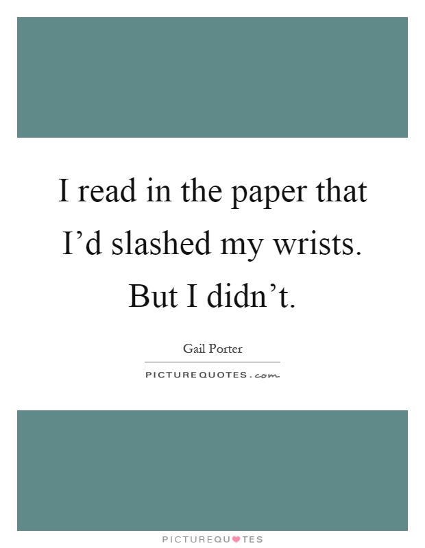 I read in the paper that I'd slashed my wrists. But I didn't Picture Quote #1