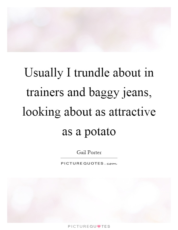 Usually I trundle about in trainers and baggy jeans, looking about as attractive as a potato Picture Quote #1