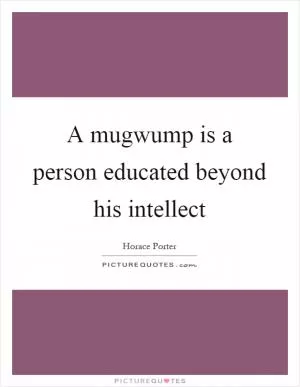A mugwump is a person educated beyond his intellect Picture Quote #1