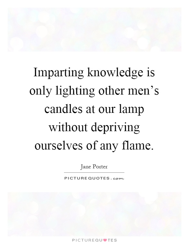 Imparting knowledge is only lighting other men's candles at our lamp without depriving ourselves of any flame Picture Quote #1