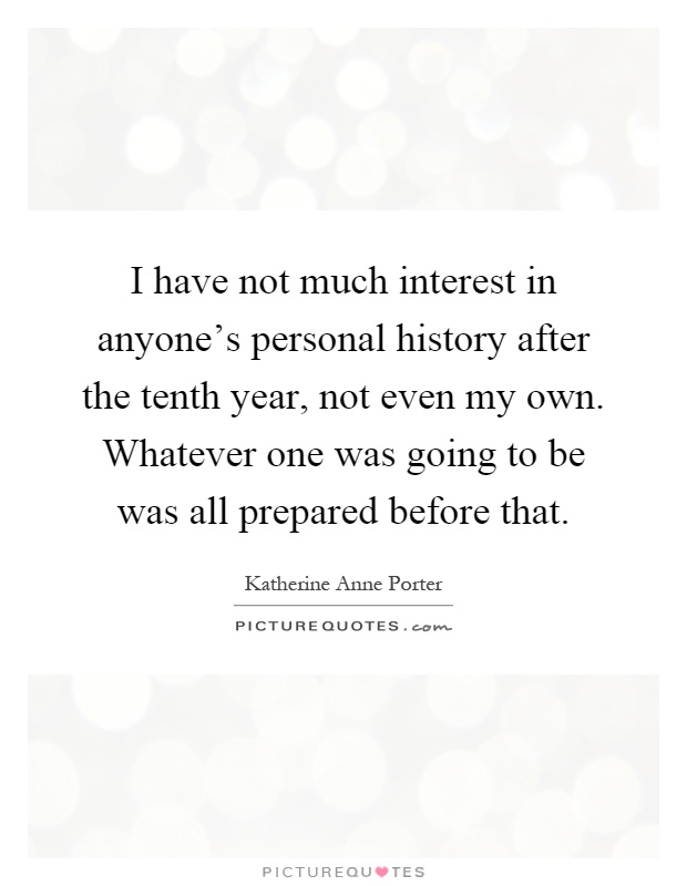 I have not much interest in anyone's personal history after the tenth year, not even my own. Whatever one was going to be was all prepared before that Picture Quote #1
