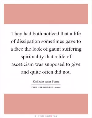 They had both noticed that a life of dissipation sometimes gave to a face the look of gaunt suffering spirituality that a life of asceticism was supposed to give and quite often did not Picture Quote #1