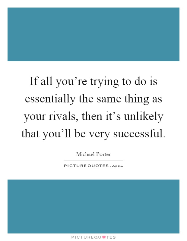 If all you're trying to do is essentially the same thing as your rivals, then it's unlikely that you'll be very successful Picture Quote #1