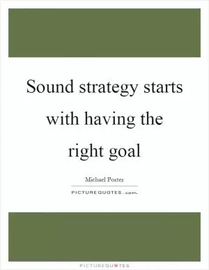 Sound strategy starts with having the right goal Picture Quote #1