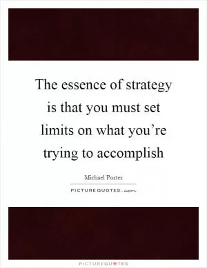 The essence of strategy is that you must set limits on what you’re trying to accomplish Picture Quote #1