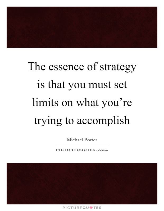 The essence of strategy is that you must set limits on what you're trying to accomplish Picture Quote #1