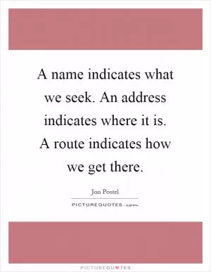 A name indicates what we seek. An address indicates where it is. A route indicates how we get there Picture Quote #1