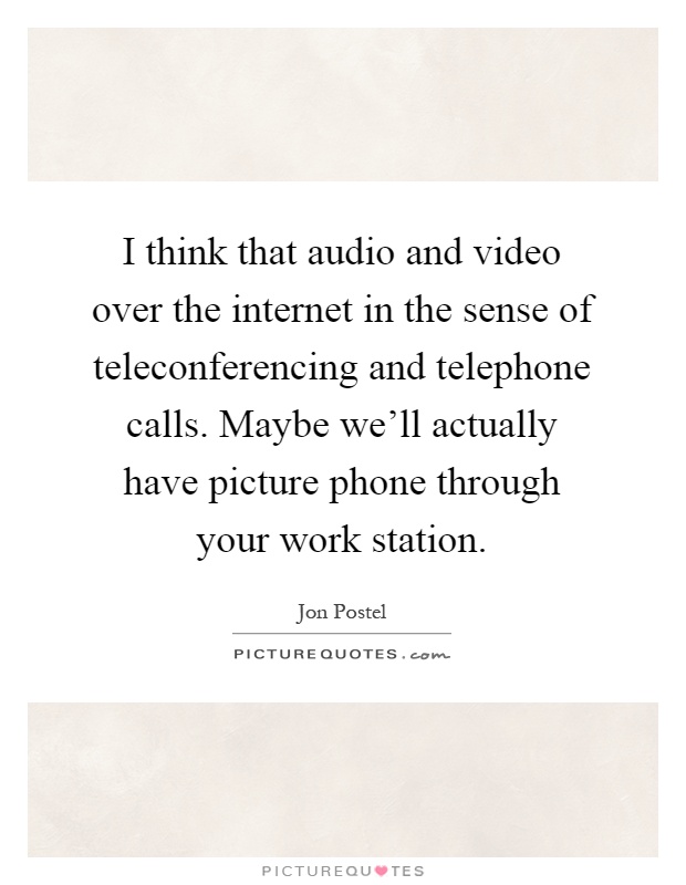 I think that audio and video over the internet in the sense of teleconferencing and telephone calls. Maybe we'll actually have picture phone through your work station Picture Quote #1