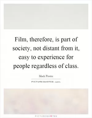Film, therefore, is part of society, not distant from it, easy to experience for people regardless of class Picture Quote #1