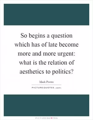 So begins a question which has of late become more and more urgent: what is the relation of aesthetics to politics? Picture Quote #1