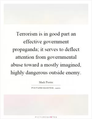 Terrorism is in good part an effective government propaganda; it serves to deflect attention from governmental abuse toward a mostly imagined, highly dangerous outside enemy Picture Quote #1