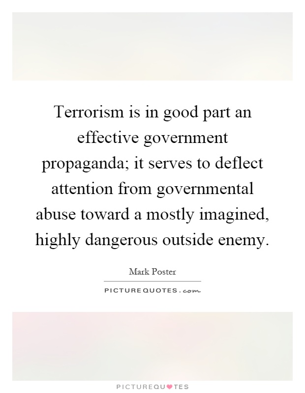 Terrorism is in good part an effective government propaganda; it serves to deflect attention from governmental abuse toward a mostly imagined, highly dangerous outside enemy Picture Quote #1