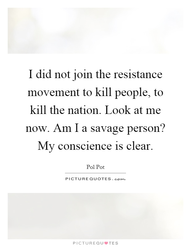 I did not join the resistance movement to kill people, to kill the nation. Look at me now. Am I a savage person? My conscience is clear Picture Quote #1
