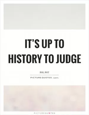 It’s up to history to judge Picture Quote #1