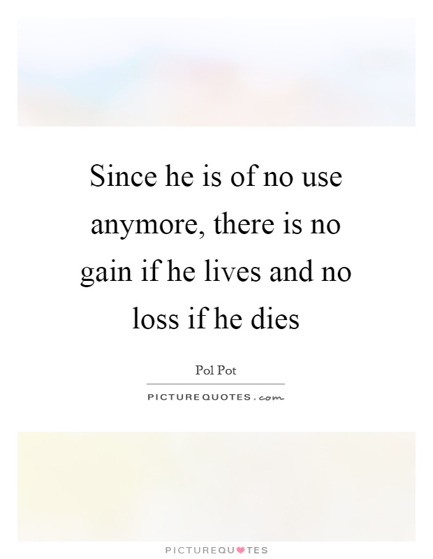 Since he is of no use anymore, there is no gain if he lives and no loss if he dies Picture Quote #1