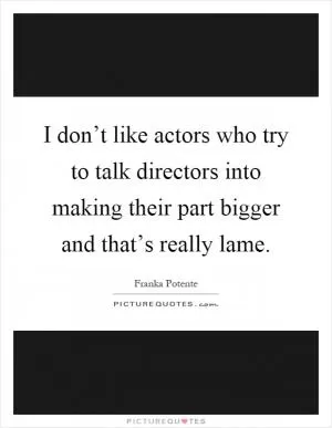 I don’t like actors who try to talk directors into making their part bigger and that’s really lame Picture Quote #1