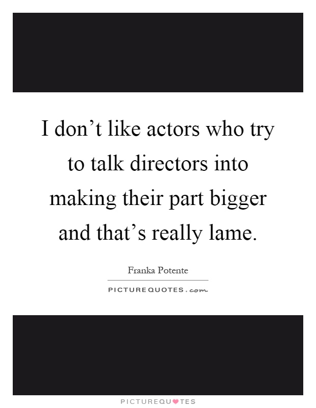 I don't like actors who try to talk directors into making their part bigger and that's really lame Picture Quote #1