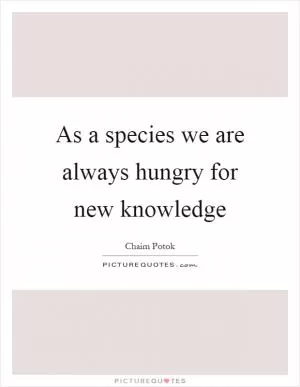 As a species we are always hungry for new knowledge Picture Quote #1