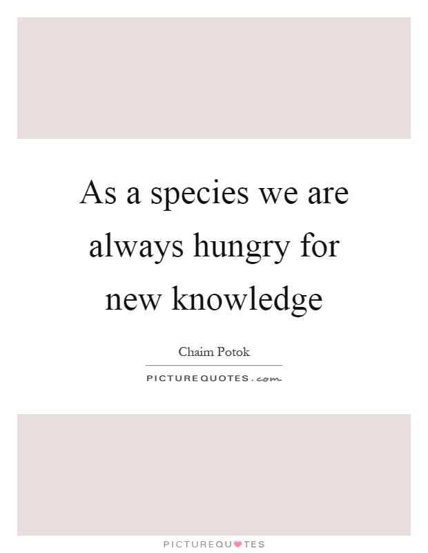 As a species we are always hungry for new knowledge Picture Quote #1