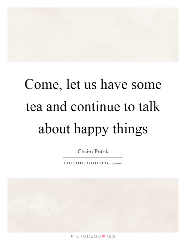 Come, let us have some tea and continue to talk about happy things Picture Quote #1