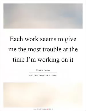 Each work seems to give me the most trouble at the time I’m working on it Picture Quote #1