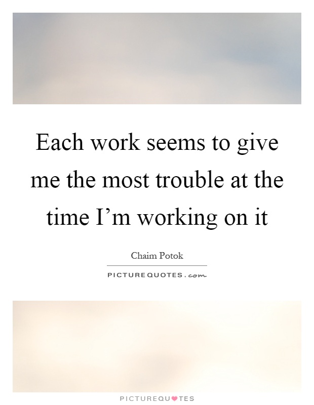 Each work seems to give me the most trouble at the time I'm working on it Picture Quote #1