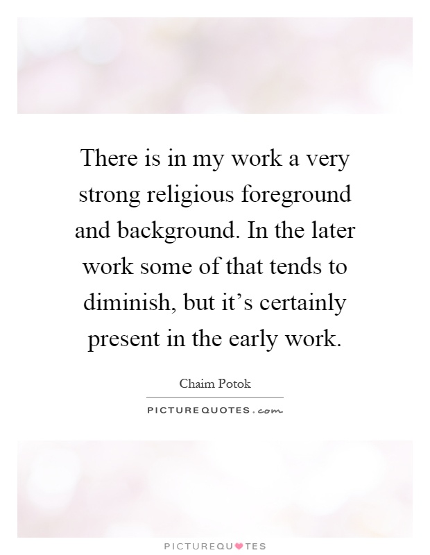 There is in my work a very strong religious foreground and background. In the later work some of that tends to diminish, but it's certainly present in the early work Picture Quote #1