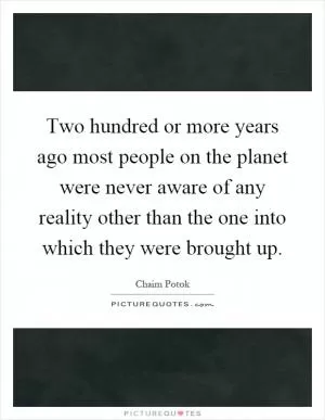 Two hundred or more years ago most people on the planet were never aware of any reality other than the one into which they were brought up Picture Quote #1