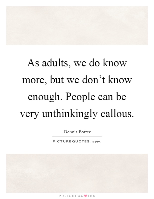As adults, we do know more, but we don't know enough. People can be very unthinkingly callous Picture Quote #1