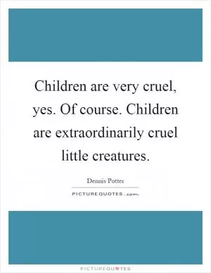 Children are very cruel, yes. Of course. Children are extraordinarily cruel little creatures Picture Quote #1