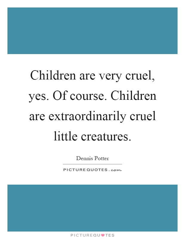 Children are very cruel, yes. Of course. Children are extraordinarily cruel little creatures Picture Quote #1