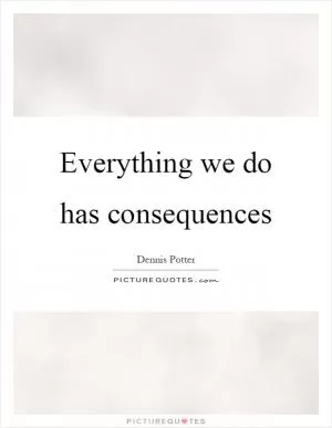 Everything we do has consequences Picture Quote #1