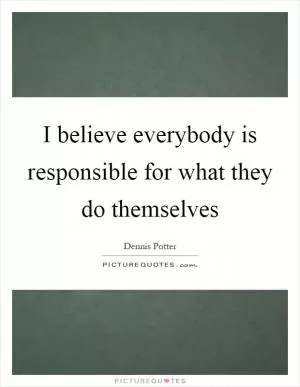 I believe everybody is responsible for what they do themselves Picture Quote #1