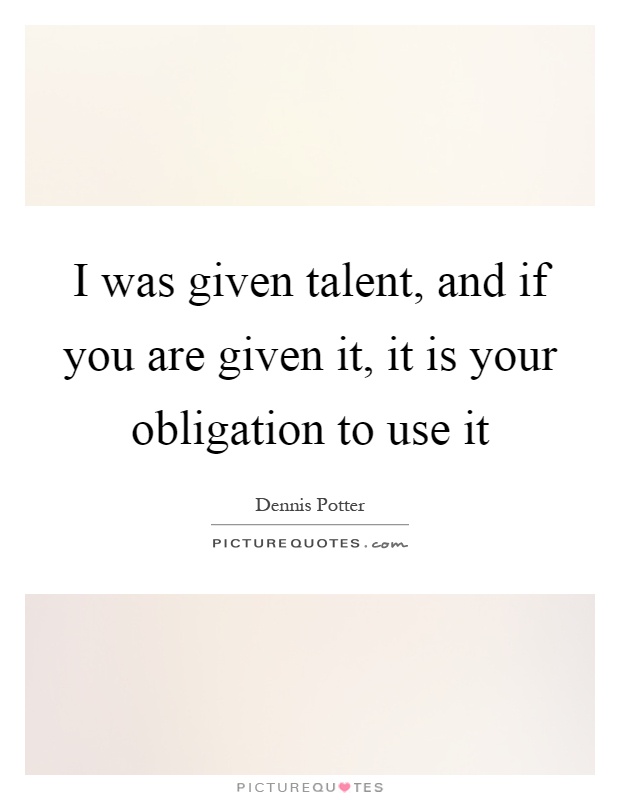 I was given talent, and if you are given it, it is your obligation to use it Picture Quote #1