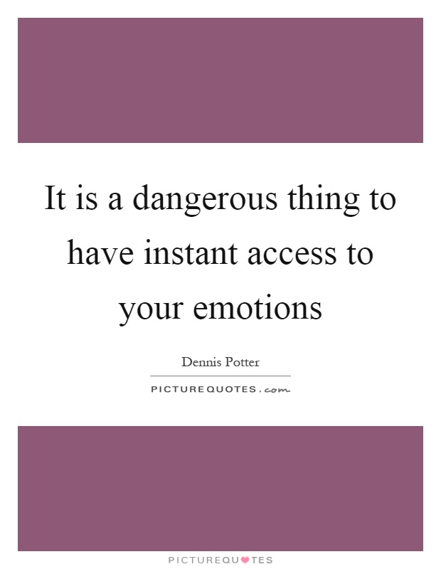 It is a dangerous thing to have instant access to your emotions Picture Quote #1