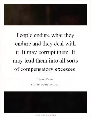 People endure what they endure and they deal with it. It may corrupt them. It may lead them into all sorts of compensatory excesses Picture Quote #1