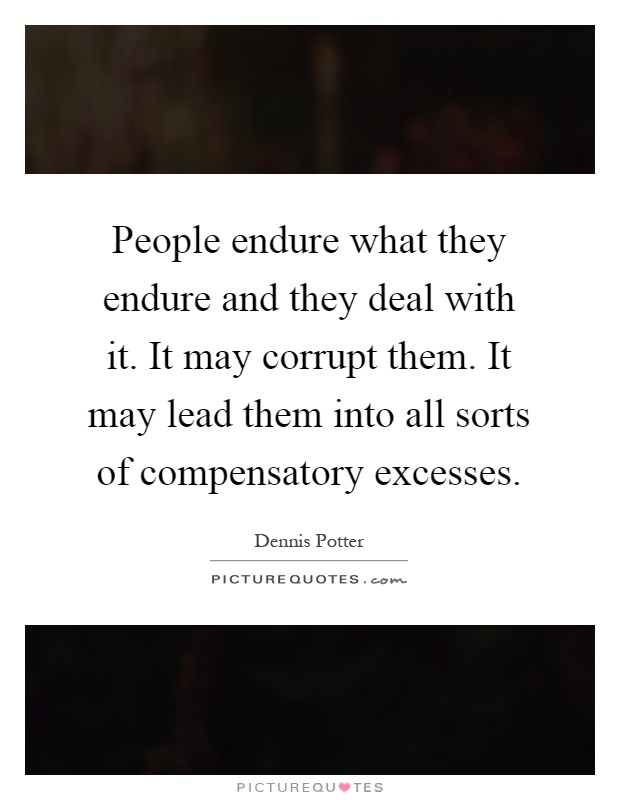 People endure what they endure and they deal with it. It may corrupt them. It may lead them into all sorts of compensatory excesses Picture Quote #1