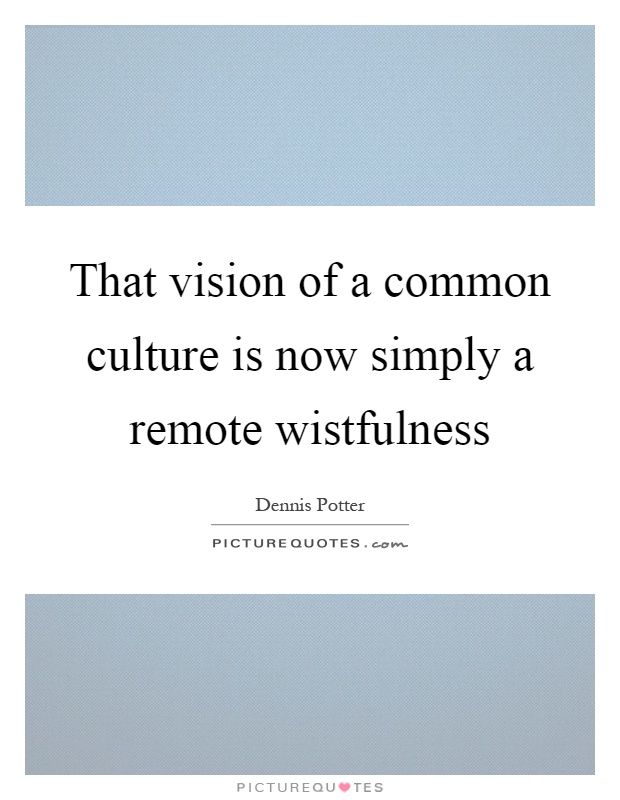 That vision of a common culture is now simply a remote wistfulness Picture Quote #1