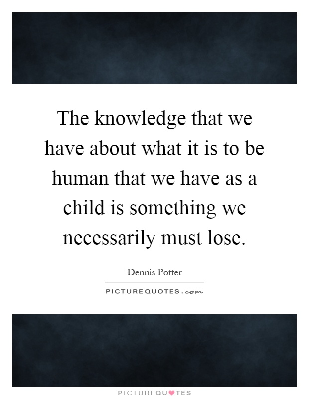The knowledge that we have about what it is to be human that we have as a child is something we necessarily must lose Picture Quote #1