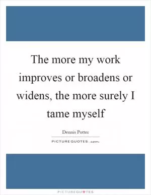 The more my work improves or broadens or widens, the more surely I tame myself Picture Quote #1