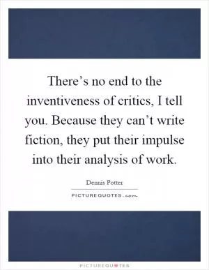 There’s no end to the inventiveness of critics, I tell you. Because they can’t write fiction, they put their impulse into their analysis of work Picture Quote #1