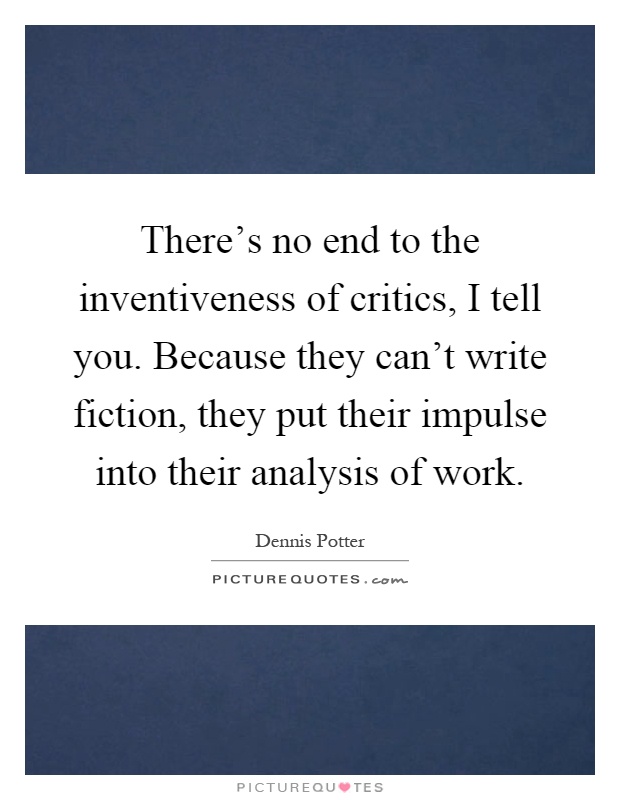 There's no end to the inventiveness of critics, I tell you. Because they can't write fiction, they put their impulse into their analysis of work Picture Quote #1