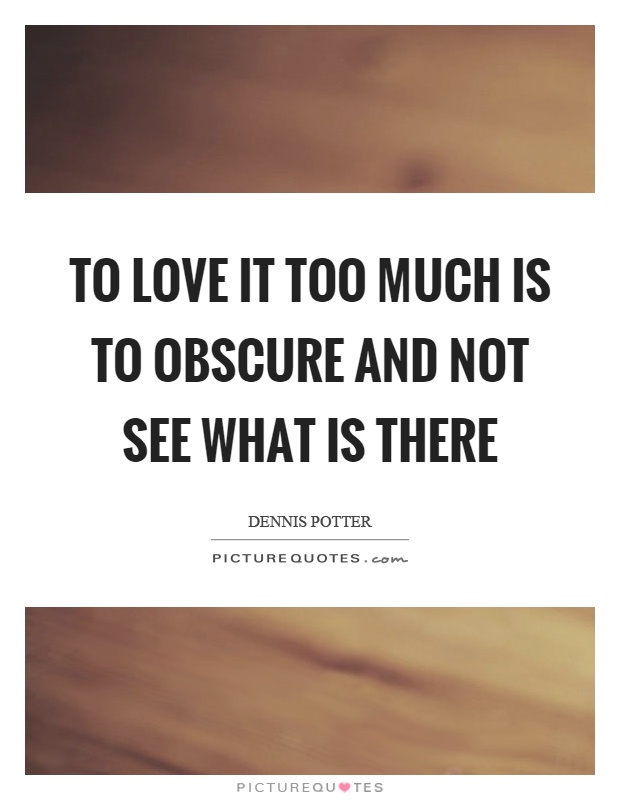 To love it too much is to obscure and not see what is there Picture Quote #1