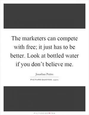 The marketers can compete with free; it just has to be better. Look at bottled water if you don’t believe me Picture Quote #1