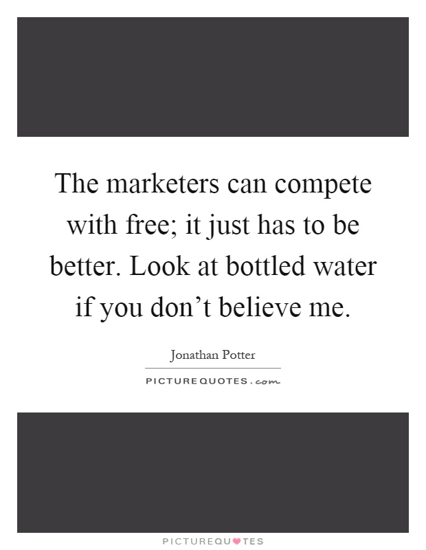 The marketers can compete with free; it just has to be better. Look at bottled water if you don't believe me Picture Quote #1