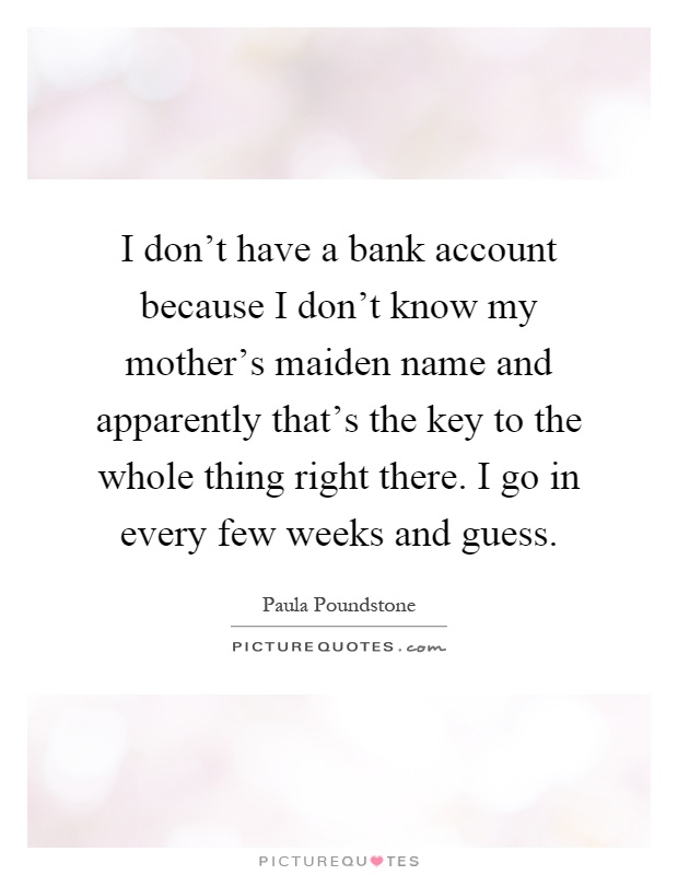 I don't have a bank account because I don't know my mother's maiden name and apparently that's the key to the whole thing right there. I go in every few weeks and guess Picture Quote #1