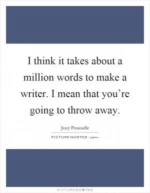 I think it takes about a million words to make a writer. I mean that you’re going to throw away Picture Quote #1